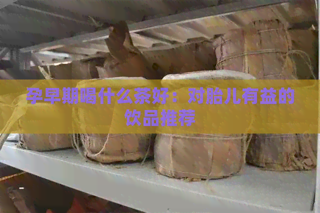 孕早期喝什么茶好：对胎儿有益的饮品推荐