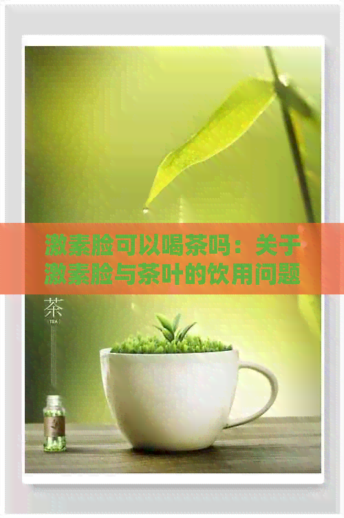 激素脸可以喝茶吗：关于激素脸与茶叶的饮用问题