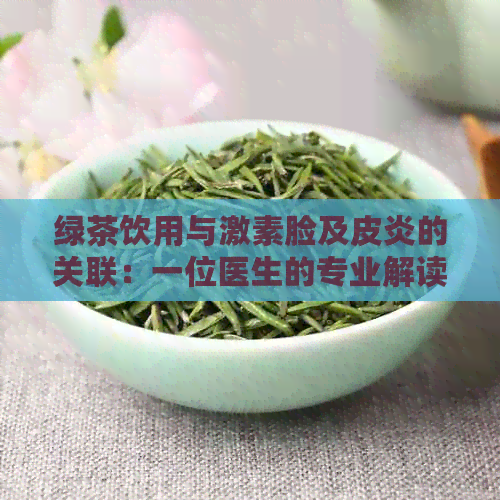 绿茶饮用与激素脸及皮炎的关联：一位医生的专业解读