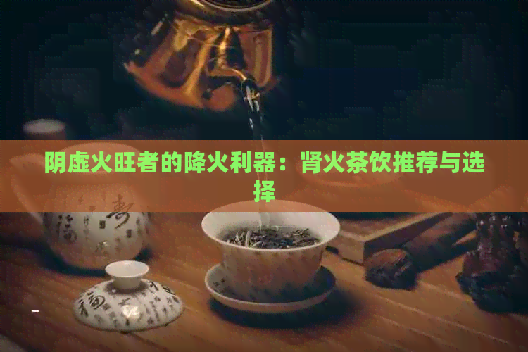 阴虚火旺者的降火利器：肾火茶饮推荐与选择