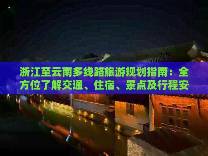 浙江至云南多线路旅游规划指南：全方位了解交通、住宿、景点及行程安排