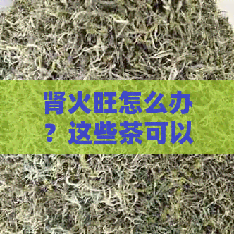 肾火旺怎么办？这些茶可以帮助你快速调理！