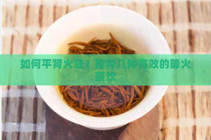 如何平肾火旺？推荐几种有效的降火茶饮