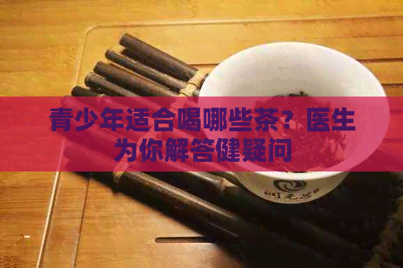 青少年适合喝哪些茶？医生为你解答健疑问