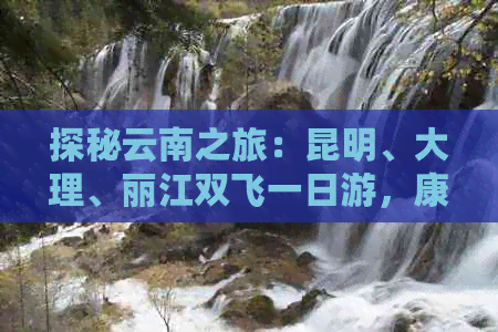 探秘云南之旅：昆明、大理、丽江双飞一日游，康辉旅行社限时特惠！