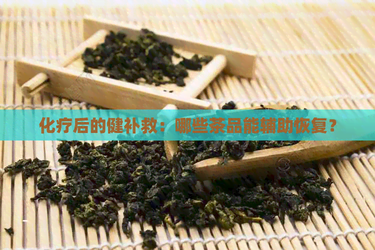 化疗后的健补救：哪些茶品能辅助恢复？