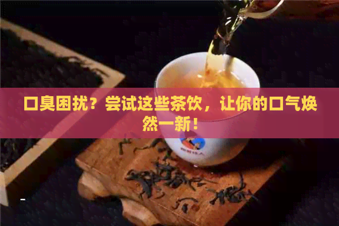 口臭困扰？尝试这些茶饮，让你的口气焕然一新！