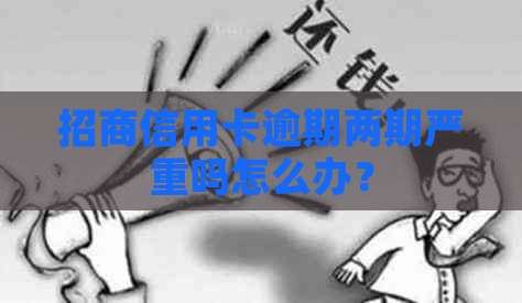 招商信用卡逾期两期严重吗怎么办？