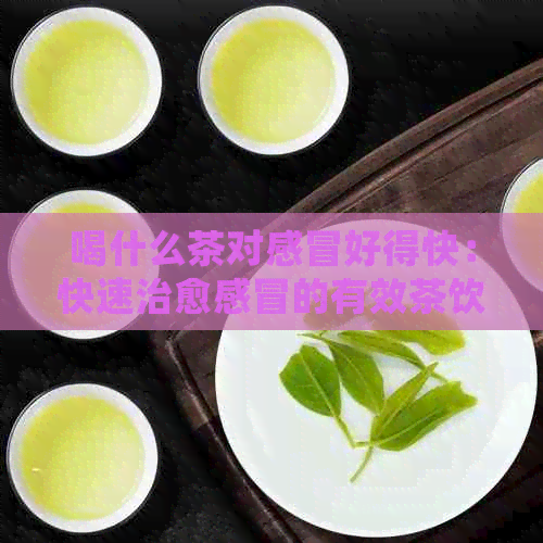 喝什么茶对感冒好得快：快速治愈感冒的有效茶饮推荐