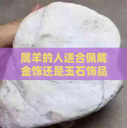 属羊的人适合佩戴金饰还是玉石饰品？全面分析与选择建议