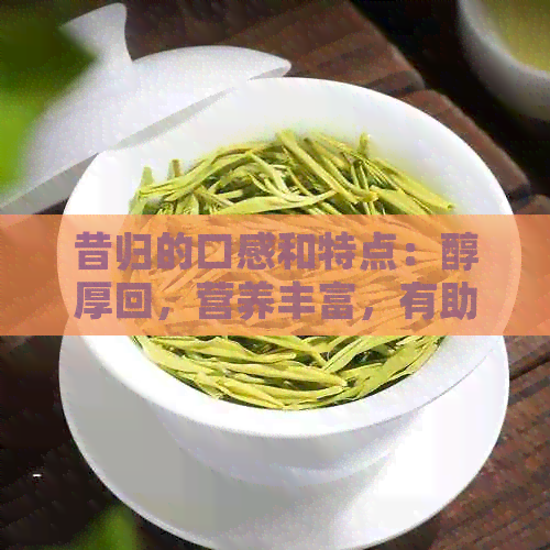 昔归的口感和特点：醇厚回，营养丰富，有助于健。