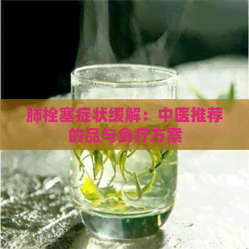 肺栓塞症状缓解：中医推荐的品与食疗方案