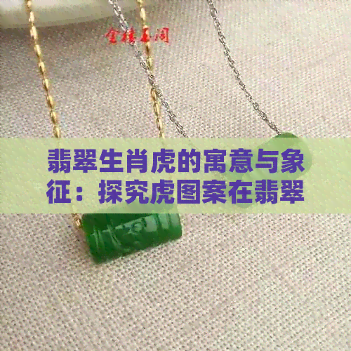 翡翠生肖虎的寓意与象征：探究虎图案在翡翠饰品中的深层含义