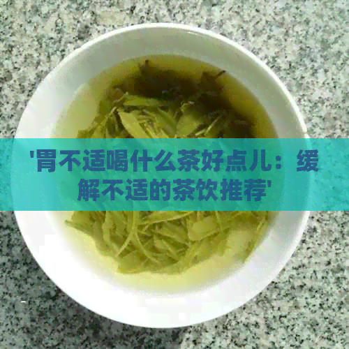 '胃不适喝什么茶好点儿：缓解不适的茶饮推荐'