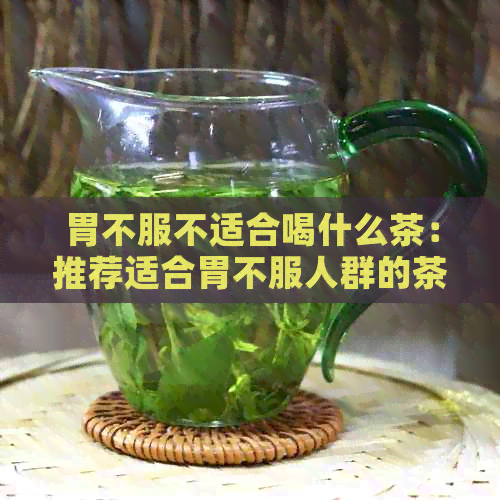 胃不服不适合喝什么茶：推荐适合胃不服人群的茶水和茶叶