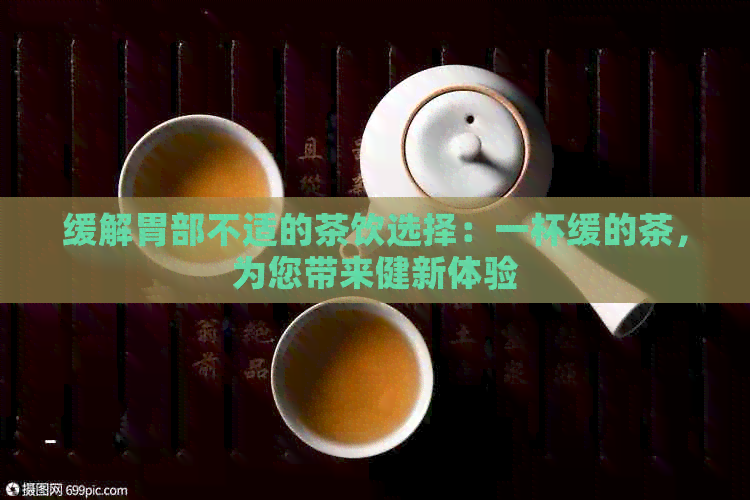 缓解胃部不适的茶饮选择：一杯缓的茶，为您带来健新体验