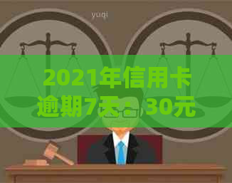 2021年信用卡逾期7天：30元、100块、7000元，以及100元逾期7天的情况