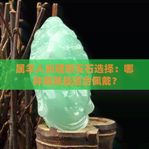 属羊人的理想玉石选择：哪种翡翠最适合佩戴？