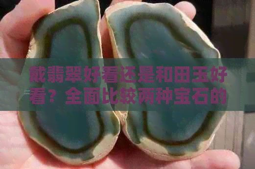 戴翡翠好看还是和田玉好看？全面比较两种宝石的魅力与选择建议