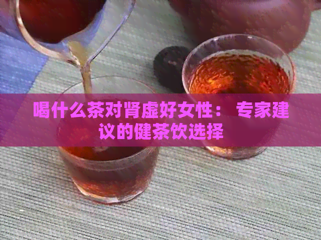 喝什么茶对肾虚好女性： 专家建议的健茶饮选择