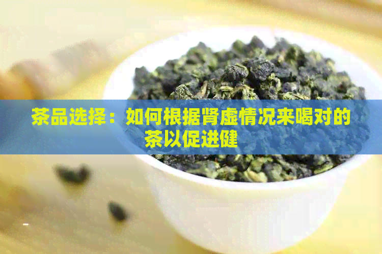 茶品选择：如何根据肾虚情况来喝对的茶以促进健