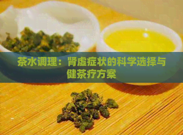 茶水调理：肾虚症状的科学选择与健茶疗方案