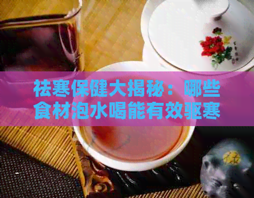 祛寒保健大揭秘：哪些食材泡水喝能有效驱寒？