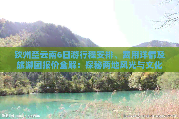 钦州至云南6日     程安排、费用详情及旅游团报价全解：探秘两地风光与文化