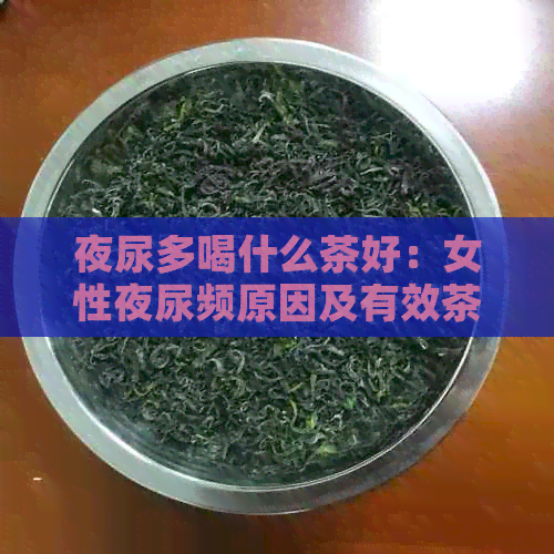 夜尿多喝什么茶好：女性夜尿频原因及有效茶饮推荐