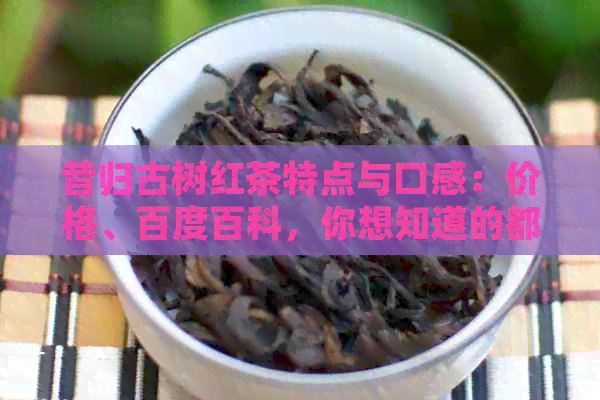 昔归古树红茶特点与口感：价格、百度百科，你想知道的都在这里！