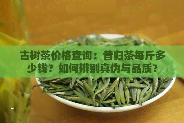 古树茶价格查询：昔归茶每斤多少钱？如何辨别真伪与品质？