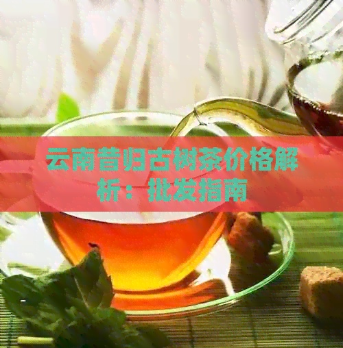 云南昔归古树茶价格解析：批发指南