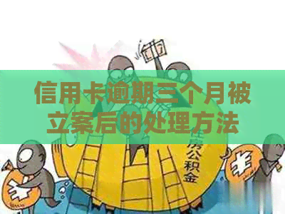 信用卡逾期三个月被立案后的处理方法与建议