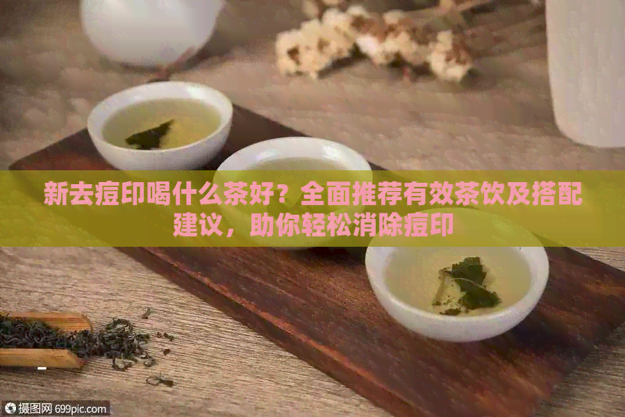 新去痘印喝什么茶好？全面推荐有效茶饮及搭配建议，助你轻松消除痘印