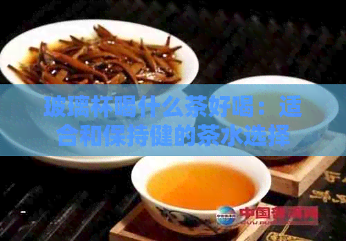 玻璃杯喝什么茶好喝：适合和保持健的茶水选择