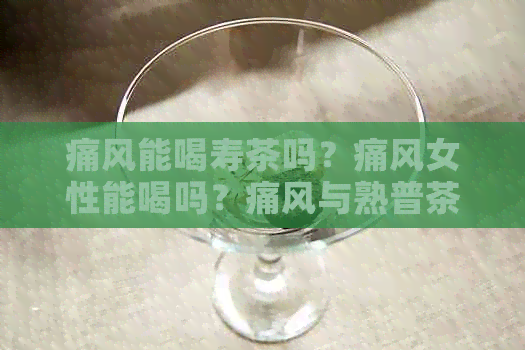 痛风能喝寿茶吗？痛风女性能喝吗？痛风与熟普茶适宜度探析