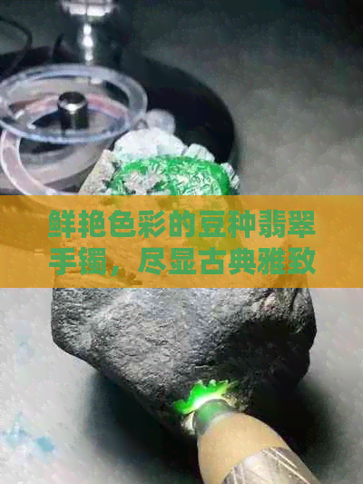 鲜艳色彩的豆种翡翠手镯，尽显古典雅致之美