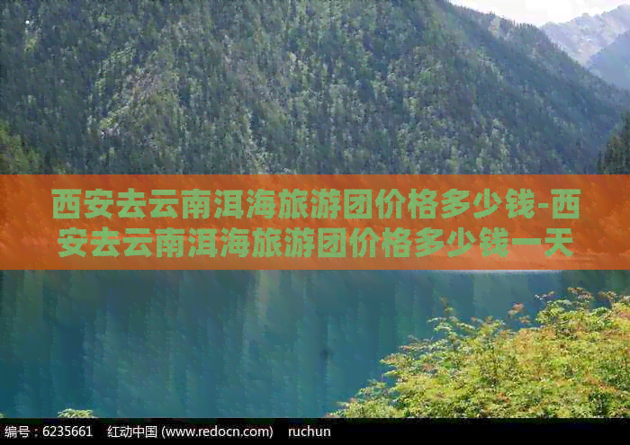 西安去云南洱海旅游团价格多少钱-西安去云南洱海旅游团价格多少钱一天