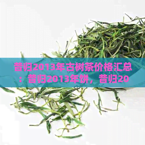 昔归2013年古树茶价格汇总：昔归2013年饼，昔归2011年，昔归2017,昔归2016