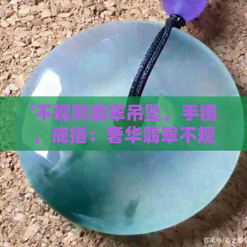 '不规则翡翠吊坠，手镯，戒指：奢华翡翠不规则艺术首饰'