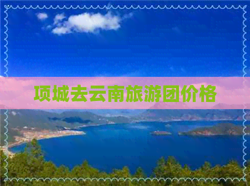 项城去云南旅游团价格