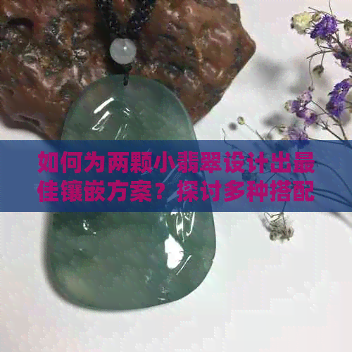 如何为两颗小翡翠设计出更佳镶嵌方案？探讨多种搭配方式与技巧