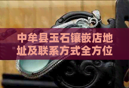 中牟县玉石镶嵌店地址及联系方式全方位指南