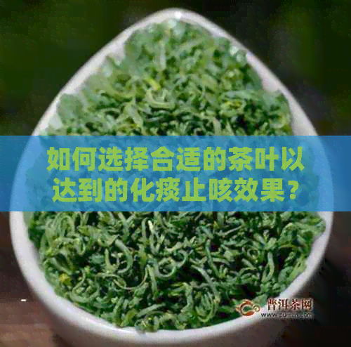 如何选择合适的茶叶以达到的化痰止咳效果？