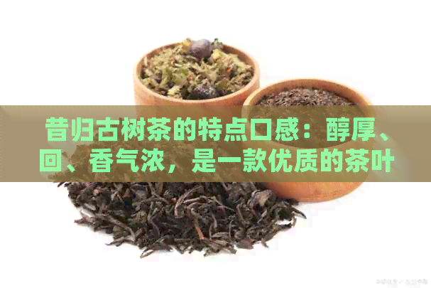 昔归古树茶的特点口感：醇厚、回、香气浓，是一款优质的茶叶。