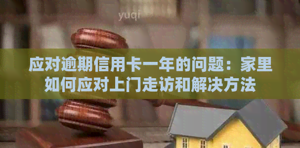 应对逾期信用卡一年的问题：家里如何应对上门走访和解决方法