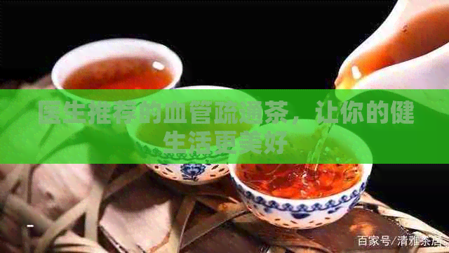 医生推荐的血管疏通茶，让你的健生活更美好