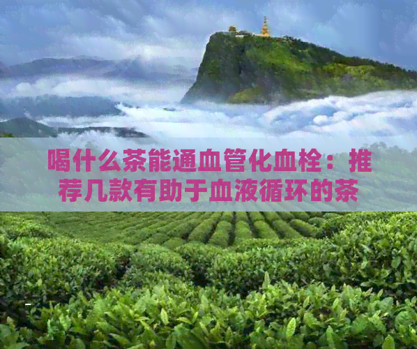 喝什么茶能通血管化血栓：推荐几款有助于血液循环的茶