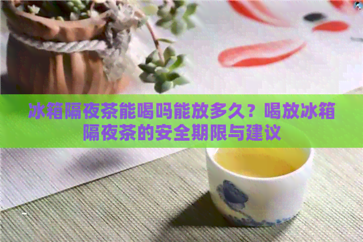 冰箱隔夜茶能喝吗能放多久？喝放冰箱隔夜茶的安全期限与建议