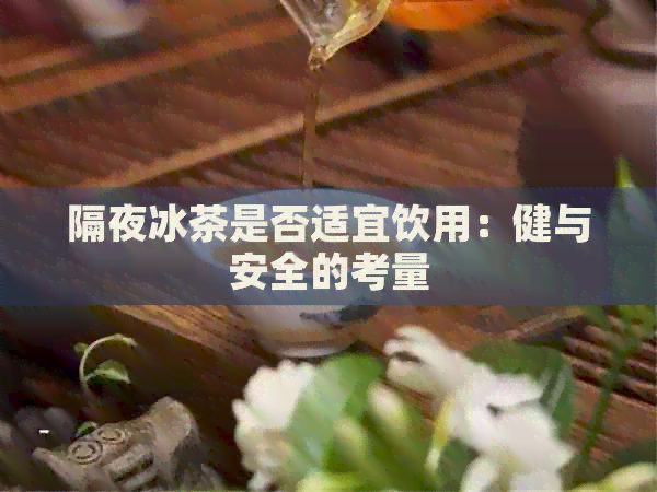 隔夜冰茶是否适宜饮用：健与安全的考量